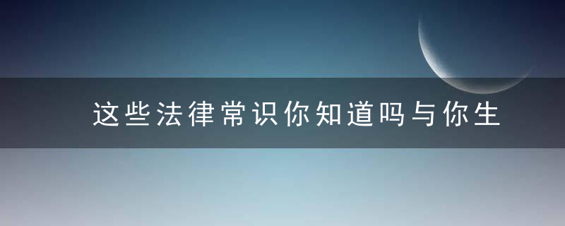 这些法律常识你知道吗与你生活密切相关