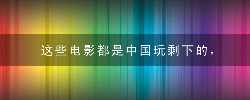 这些电影都是中国玩剩下的，结果却成为了韩国电影的金字招牌！