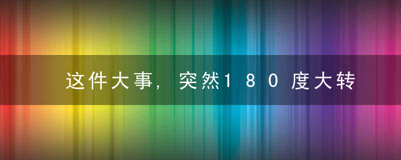 这件大事,突然180度大转弯了,近日最新
