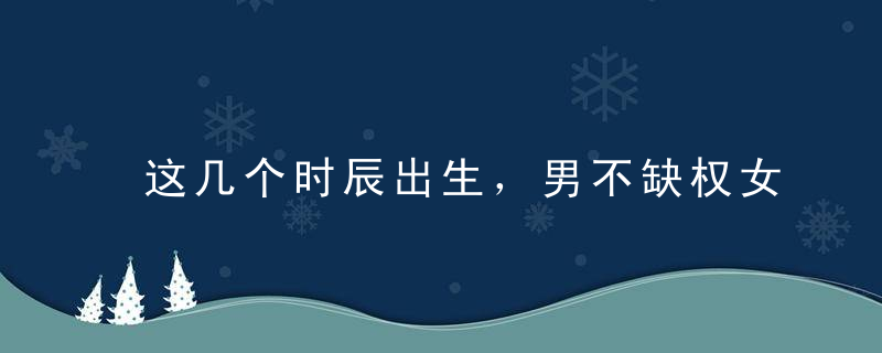 这几个时辰出生，男不缺权女不缺钱