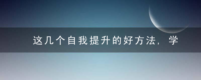这几个自我提升的好方法,学会了,助你变得越来越优秀