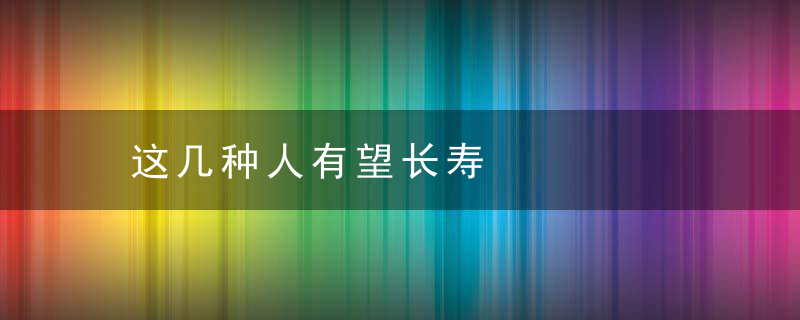 这几种人有望长寿，人都会长吗