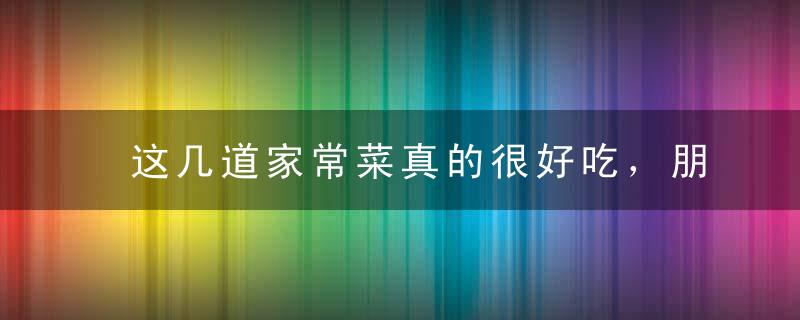 这几道家常菜真的很好吃，朋友来家里时都会做来吃