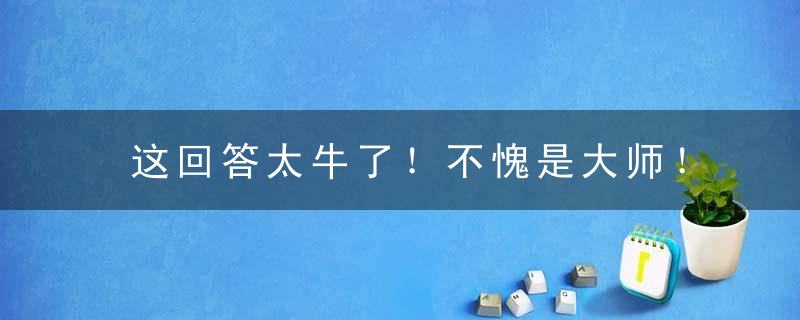 这回答太牛了！不愧是大师！