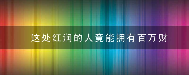 这处红润的人竟能拥有百万财富