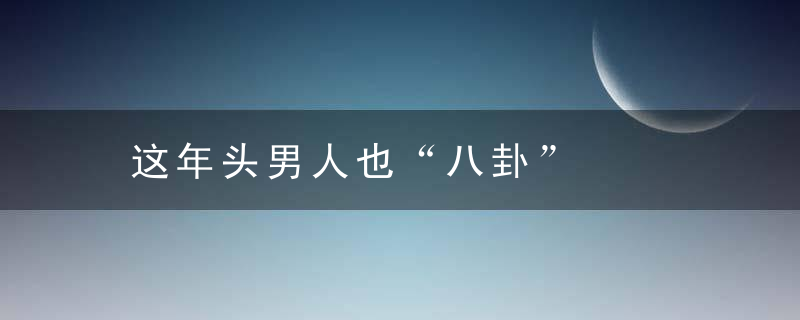 这年头男人也“八卦”