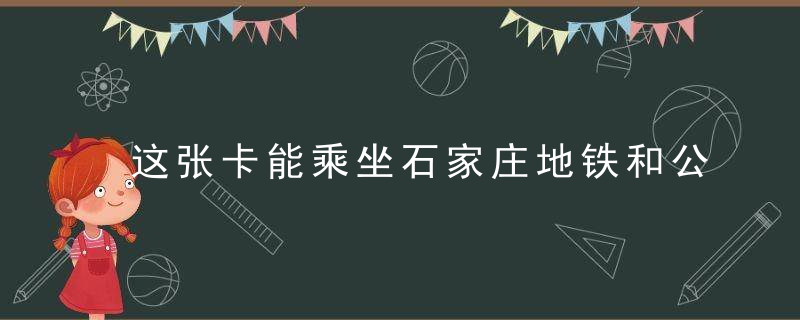 这张卡能乘坐石家庄地铁和公交 还在190个城市通用