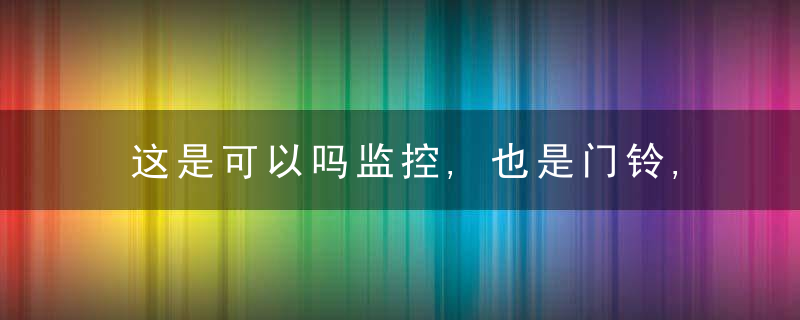 这是可以吗监控,也是门铃,360可视门铃替代猫眼体验