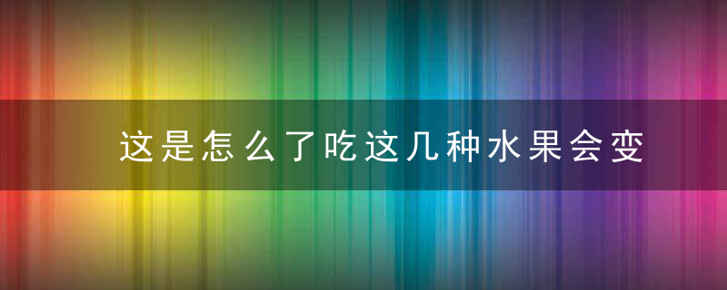 这是怎么了吃这几种水果会变成“小黄人”,真正要重视