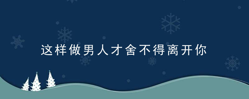 这样做男人才舍不得离开你