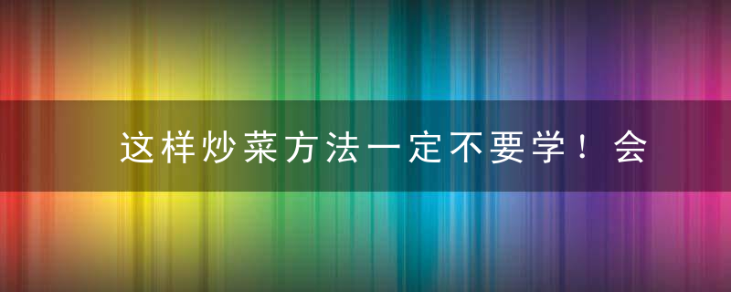 这样炒菜方法一定不要学！会中毒！，炒菜基本方法