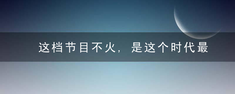 这档节目不火,是这个时代最大的悲哀
