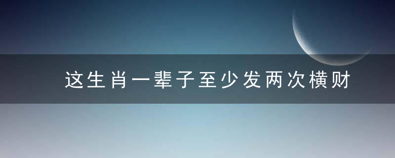 这生肖一辈子至少发两次横财，此生是什么生肖