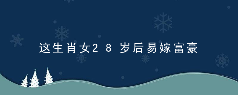 这生肖女28岁后易嫁富豪，今年28岁的属什么生肖