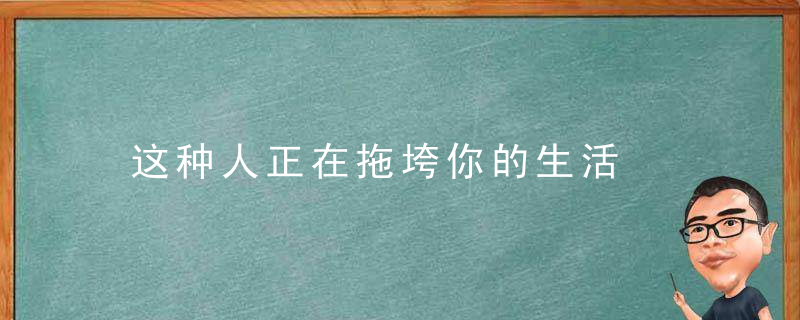 这种人正在拖垮你的生活