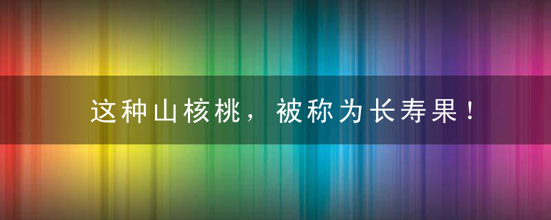 这种山核桃，被称为长寿果！销量大，易种植，亩产值万元以上！