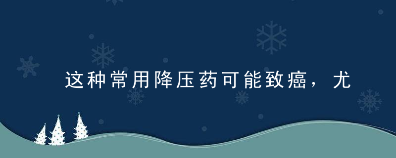 这种常用降压药可能致癌，尤其是对绝经期妇女……