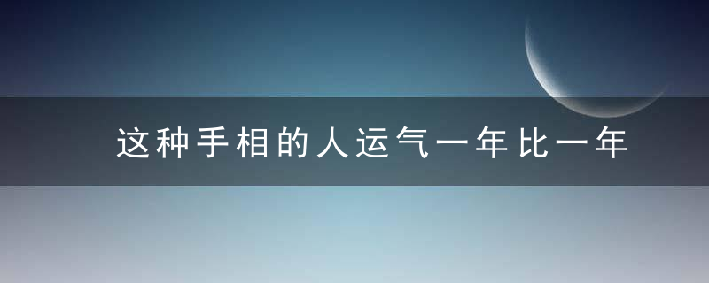 这种手相的人运气一年比一年好，这种手相的人运势怎么样