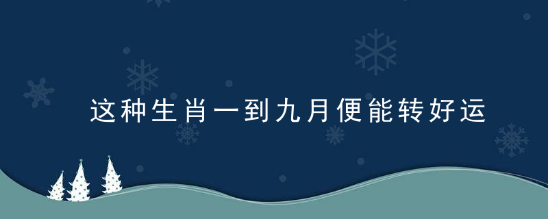 这种生肖一到九月便能转好运，一上九肖是什么生肖