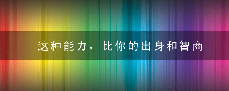 这种能力，比你的出身和智商重要1000倍
