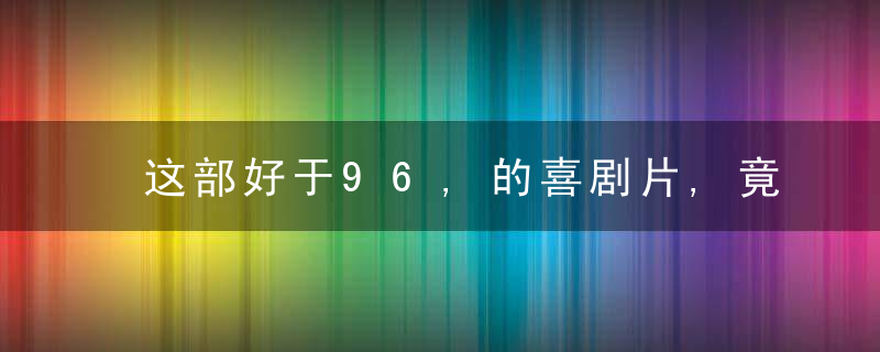 这部好于96,的喜剧片,竟然让我湿了,