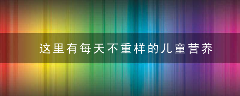 这里有每天不重样的儿童营养早餐食谱 怎样搭配才能做出既营养又好吃的儿童早餐呢