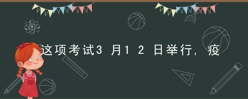 这项考试3月12日举行,疫情防控有要求→