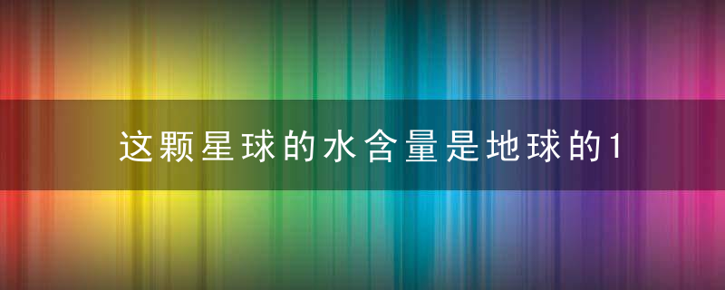 这颗星球的水含量是地球的14000亿倍, 未来或孕育生命?