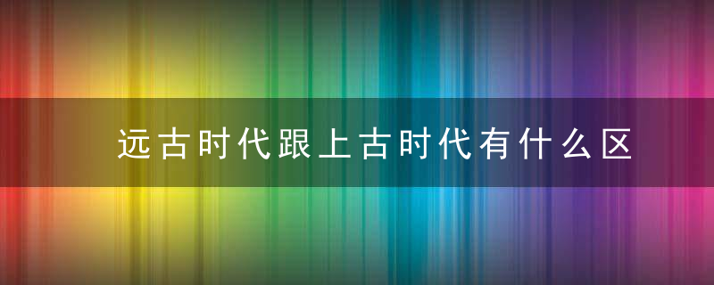 远古时代跟上古时代有什么区别