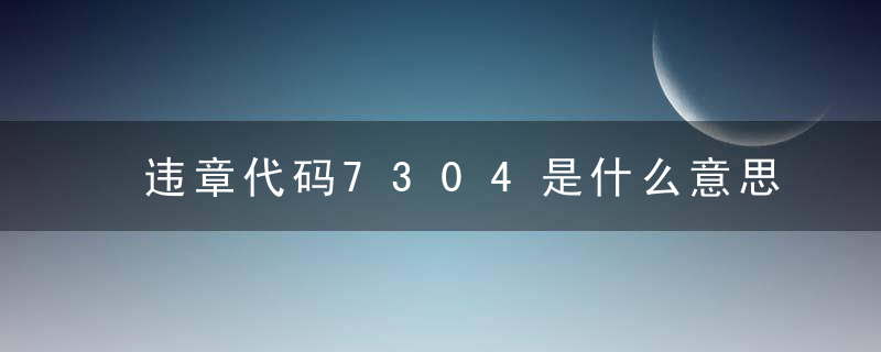 违章代码7304是什么意思