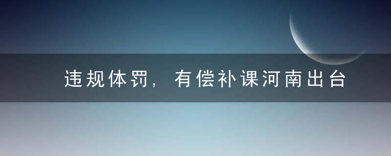 违规体罚,有偿补课河南出台教师违反职业道德行为处理