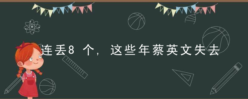 连丢8个,这些年蔡英文失去的所谓“邦交国”