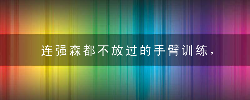 连强森都不放过的手臂训练，哪些技巧也让你手臂不仅大，线条明显