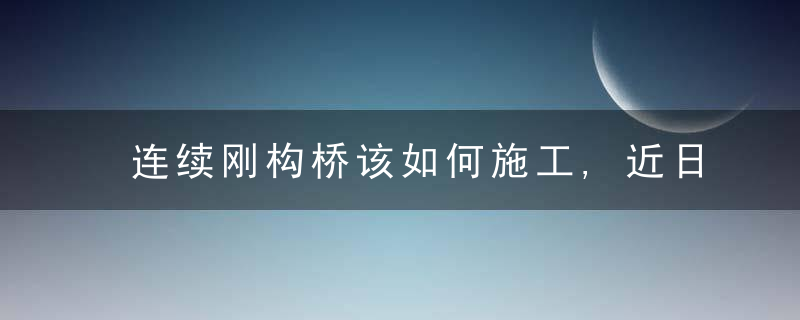 连续刚构桥该如何施工,近日最新