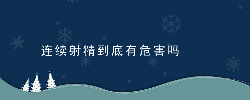 连续射精到底有危害吗，连续射精到底有没有影响