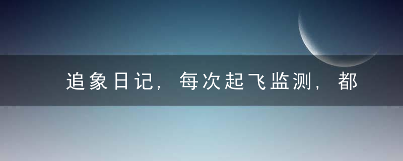 追象日记,每次起飞监测,都是为了人象安全