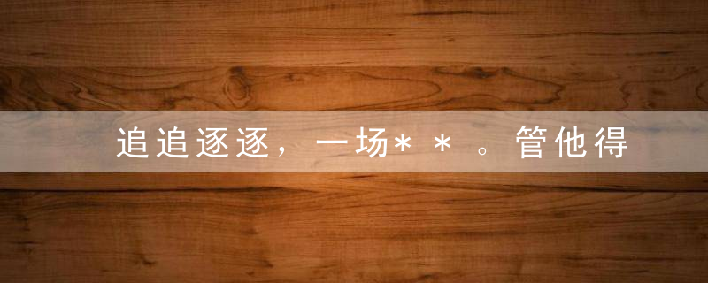 追追逐逐，一场**。管他得失喜与悲是什么生肖深圳新闻疫情防