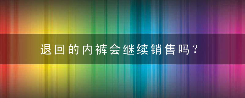 退回的内裤会继续销售吗？