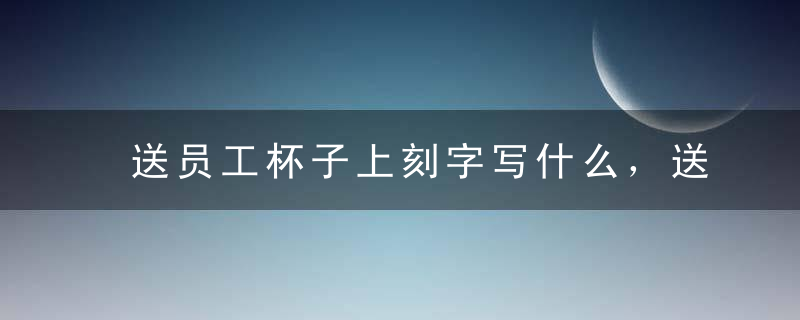 送员工杯子上刻字写什么，送员工杯子上刻字写什么字好