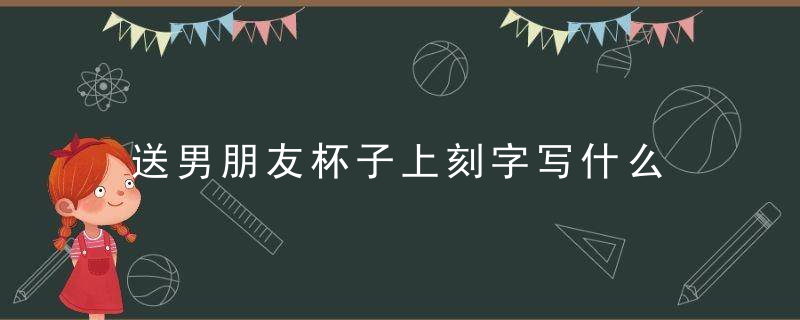送男朋友杯子上刻字写什么