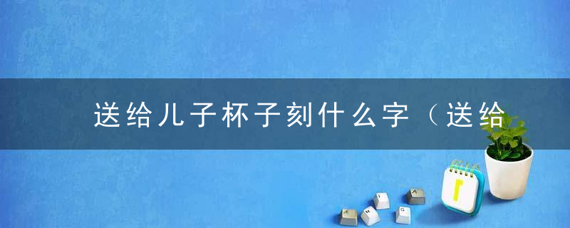 送给儿子杯子刻什么字（送给儿子杯子刻什么字最好）