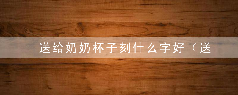 送给奶奶杯子刻什么字好（送给奶奶杯子刻什么字好看）