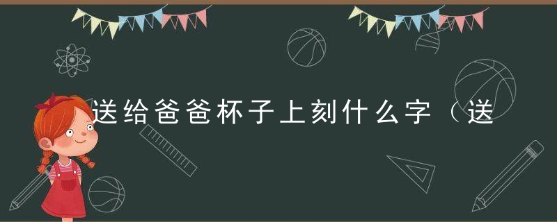 送给爸爸杯子上刻什么字（送给爸爸的杯子刻什么字）