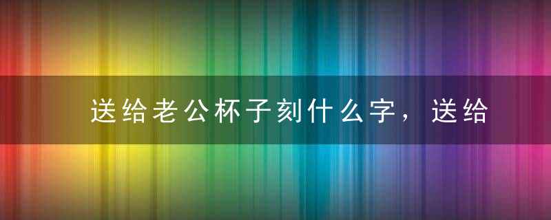 送给老公杯子刻什么字，送给老公杯子刻什么字最好