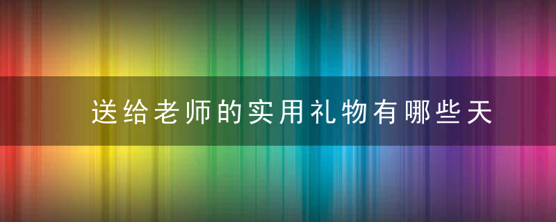 送给老师的实用礼物有哪些&#39;天？如何送礼物给老师以接受他们