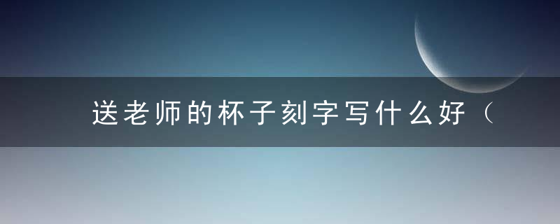 送老师的杯子刻字写什么好（给老师送杯子刻字好还是不刻字好）