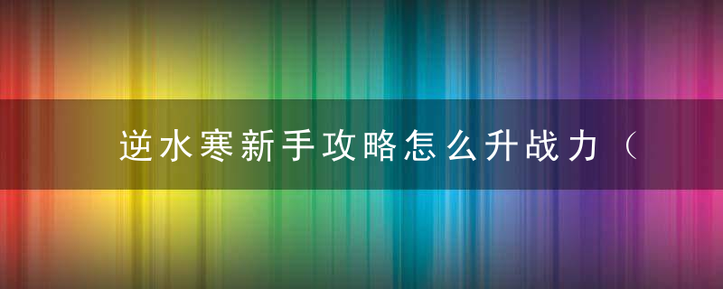 逆水寒新手攻略怎么升战力（快速变强只需做好这几点）