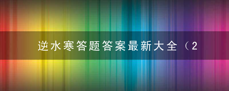 逆水寒答题答案最新大全（2022逆水寒州试题库答案汇总）