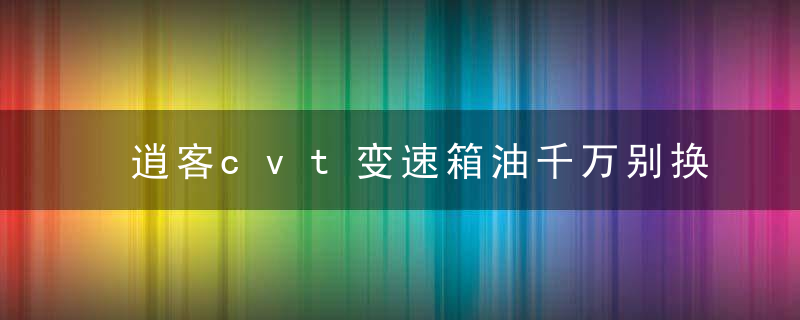 逍客cvt变速箱油千万别换的原因