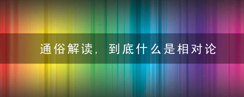 通俗解读,到底什么是相对论或许是蕞通俗的解读,近日